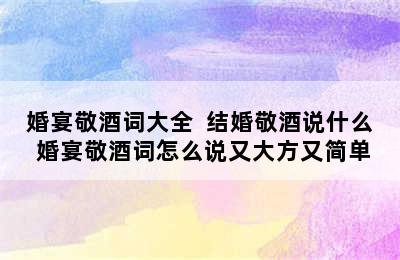 婚宴敬酒词大全  结婚敬酒说什么 婚宴敬酒词怎么说又大方又简单